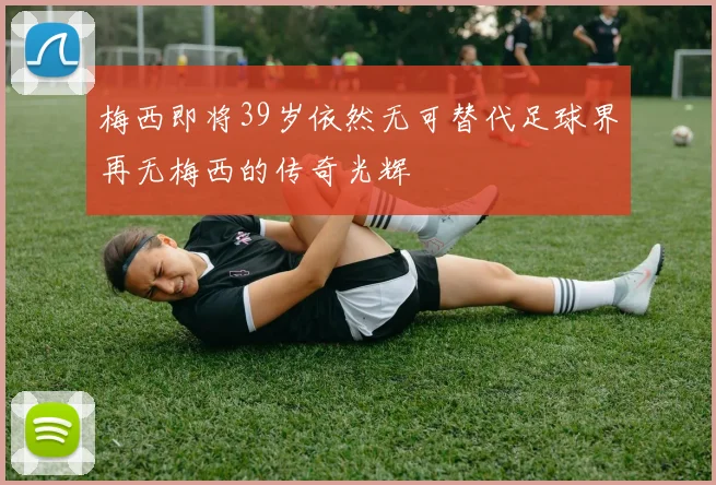 梅西即将39岁依然无可替代足球界再无梅西的传奇光辉