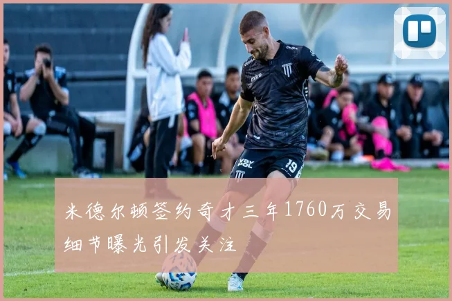 米德尔顿签约奇才三年1760万交易细节曝光引发关注