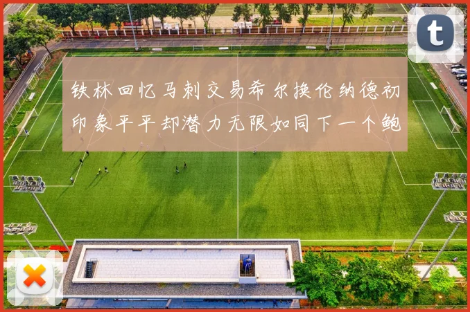 铁林回忆马刺交易希尔换伦纳德初印象平平却潜力无限如同下一个鲍文