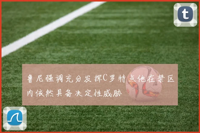 鲁尼强调充分发挥C罗特点他在禁区内依然具备决定性威胁