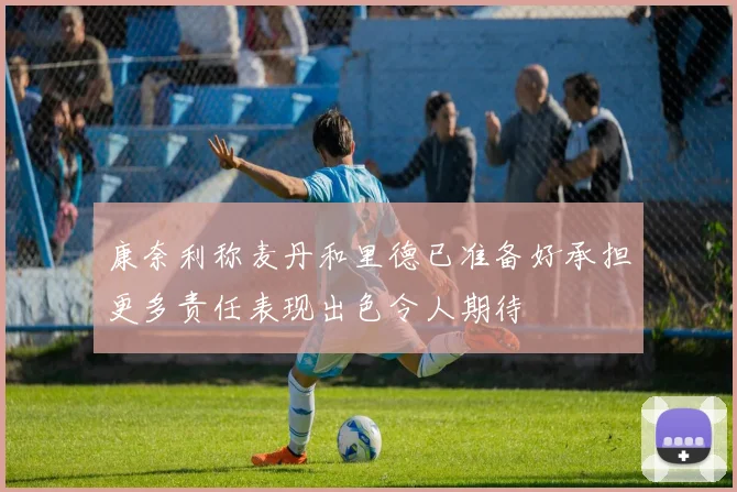 康奈利称麦丹和里德已准备好承担更多责任表现出色令人期待
