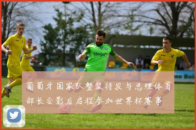 葡萄牙国家队整装待发与总理体育部长合影后启程参加世界杯赛事