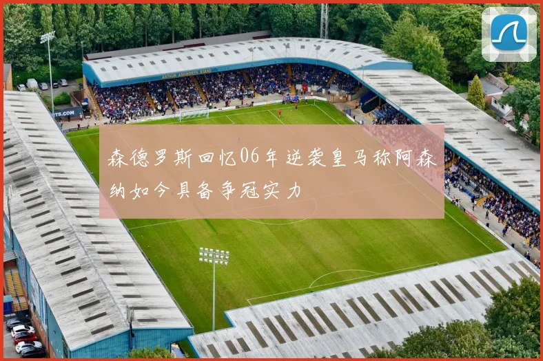 森德罗斯回忆06年逆袭皇马称阿森纳如今具备争冠实力