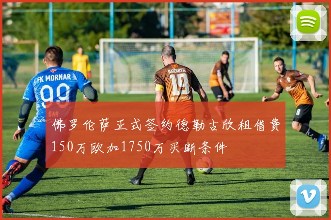 佛罗伦萨正式签约德勒古欣租借费150万欧加1750万买断条件