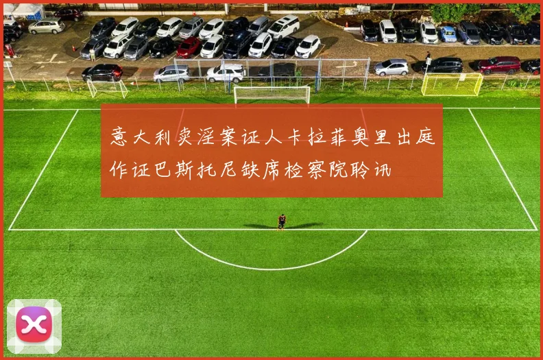 意大利卖淫案证人卡拉菲奥里出庭作证巴斯托尼缺席检察院聆讯