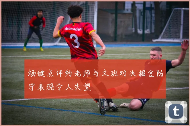 杨健点评约老师与文班对决掘金防守表现令人失望
