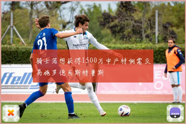 骑士若想获得1500万中产特例需交易施罗德或斯特鲁斯