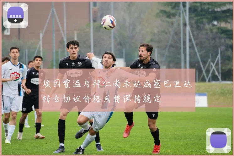 埃因霍温与拜仁尚未达成塞巴里达转会协议价格或将保持稳定