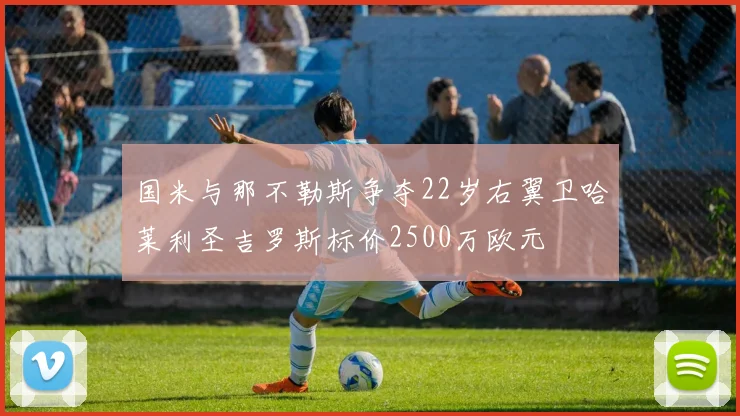 国米与那不勒斯争夺22岁右翼卫哈莱利圣吉罗斯标价2500万欧元